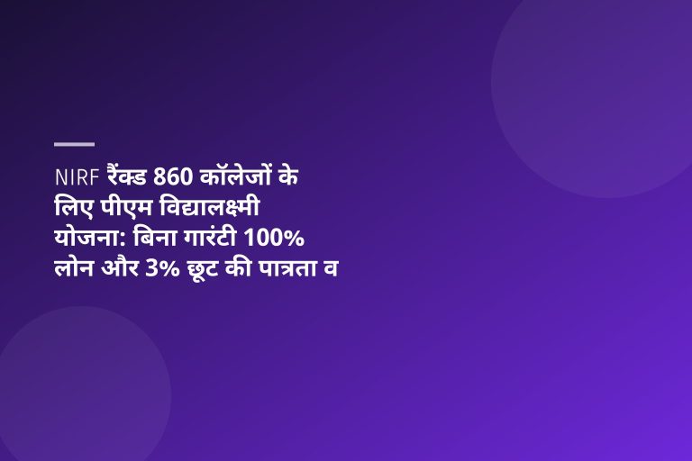 NIRF रैंक्ड 860 कॉलेजों के लिए पीएम विद्यालक्ष्मी योजना: बिना गारंटी 100% लोन और 3% छूट की पात्रता व प्रक्रिया